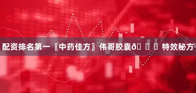 配资排名第一〖中药佳方〗伟哥胶囊💊特效秘方