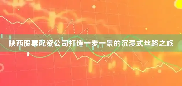 陕西股票配资公司打造一步一景的沉浸式丝路之旅