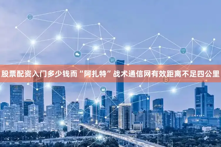 股票配资入门多少钱而“阿扎特”战术通信网有效距离不足四公里