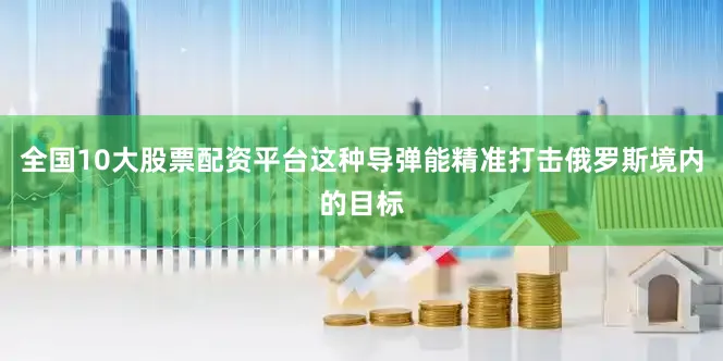 全国10大股票配资平台这种导弹能精准打击俄罗斯境内的目标