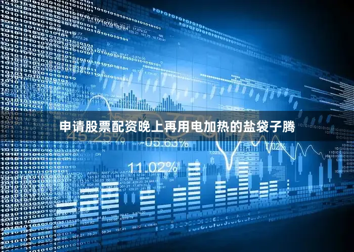 申请股票配资晚上再用电加热的盐袋子腾