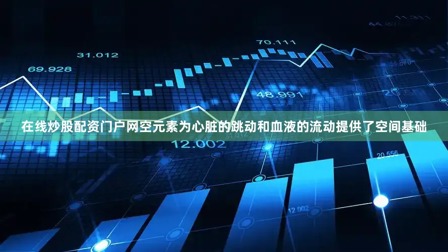 在线炒股配资门户网空元素为心脏的跳动和血液的流动提供了空间基础