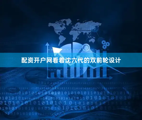 配资开户网看着沈六代的双前轮设计