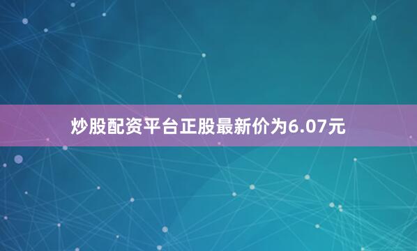 炒股配资平台正股最新价为6.07元