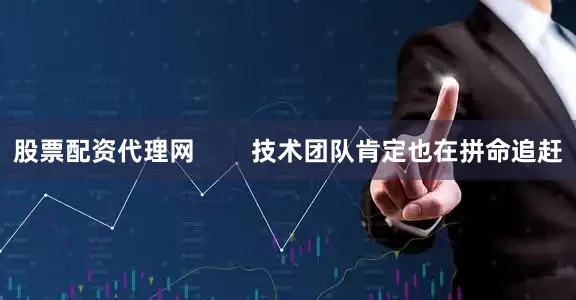 股票配资代理网        技术团队肯定也在拼命追赶