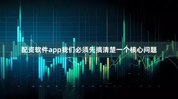 配资软件app我们必须先搞清楚一个核心问题