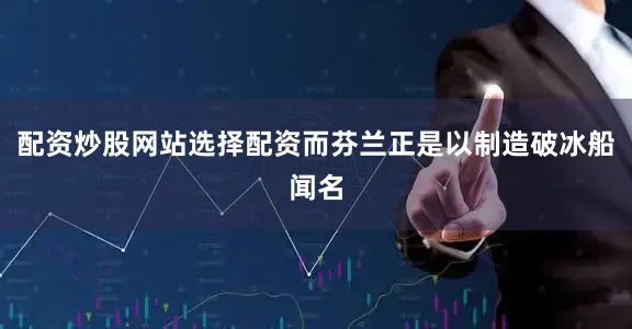 配资炒股网站选择配资而芬兰正是以制造破冰船闻名